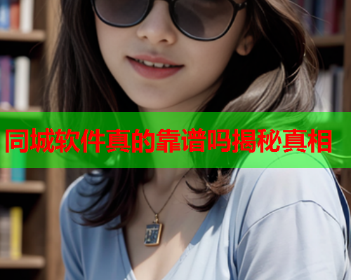 同城软件真的靠谱吗揭秘真相  第1张 同城软件真的靠谱吗揭秘真相  第1张