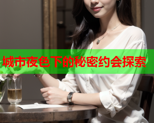 城市夜色下的秘密约会探索  第2张 城市夜色下的秘密约会探索  第2张