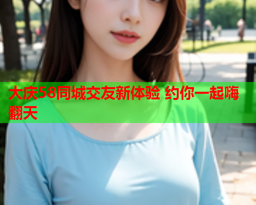 大庆58同城交友新体验 约你一起嗨翻天  第1张 大庆58同城交友新体验 约你一起嗨翻天  第1张