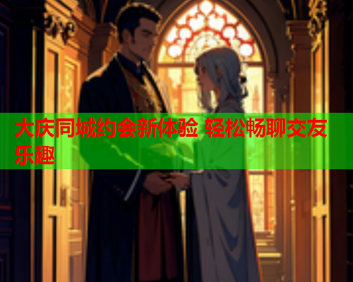 大庆同城约会新体验 轻松畅聊交友乐趣  第1张 大庆同城约会新体验 轻松畅聊交友乐趣  第1张