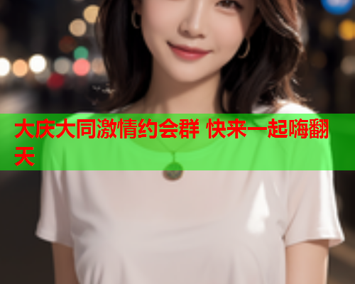 大庆大同激情约会群 快来一起嗨翻天  第1张 大庆大同激情约会群 快来一起嗨翻天  第1张