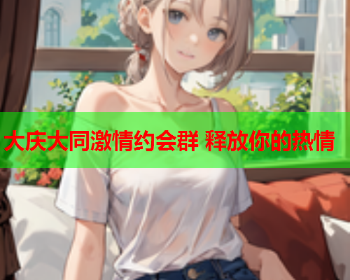 大庆大同激情约会群 释放你的热情  第1张 大庆大同激情约会群 释放你的热情  第1张
