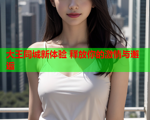 大王同城新体验 释放你的激情与邂逅  第1张 大王同城新体验 释放你的激情与邂逅  第1张
