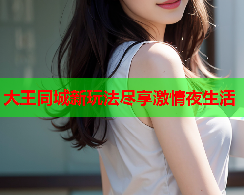 大王同城新玩法尽享激情夜生活  第1张 大王同城新玩法尽享激情夜生活  第1张