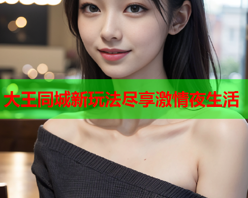 大王同城新玩法尽享激情夜生活  第2张 大王同城新玩法尽享激情夜生活  第2张