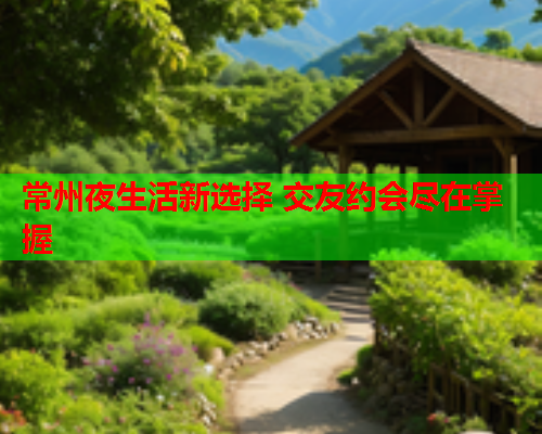常州夜生活新选择 交友约会尽在掌握  第1张 常州夜生活新选择 交友约会尽在掌握  第1张
