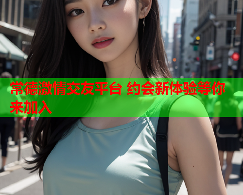 常德激情交友平台 约会新体验等你来加入  第1张 常德激情交友平台 约会新体验等你来加入  第1张