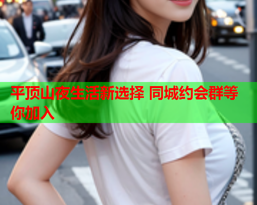 平顶山夜生活新选择 同城约会群等你加入  第1张 平顶山夜生活新选择 同城约会群等你加入  第1张