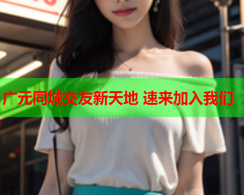 广元同城交友新天地 速来加入我们  第2张 广元同城交友新天地 速来加入我们  第2张