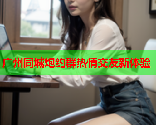 广州同城炮约群热情交友新体验  第1张 广州同城炮约群热情交友新体验  第1张