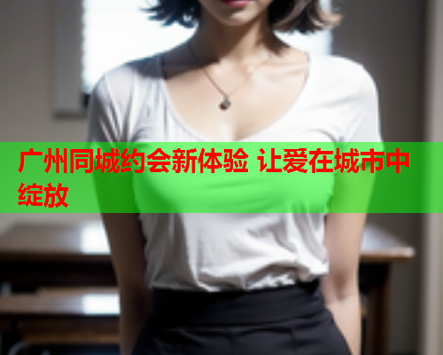 广州同城约会新体验 让爱在城市中绽放  第1张 广州同城约会新体验 让爱在城市中绽放  第1张