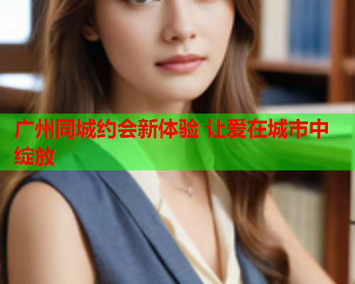 广州同城约会新体验 让爱在城市中绽放  第2张 广州同城约会新体验 让爱在城市中绽放  第2张