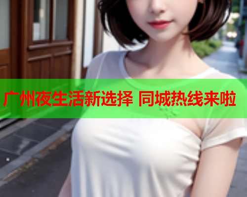 广州夜生活新选择 同城热线来啦  第1张 广州夜生活新选择 同城热线来啦  第1张