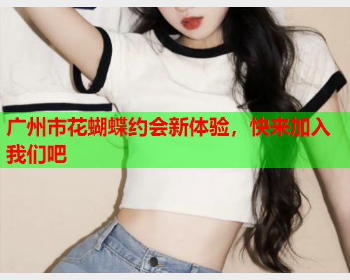 广州市花蝴蝶约会新体验,快来加入我们吧  第1张 广州市花蝴蝶约会新体验,快来加入我们吧  第1张