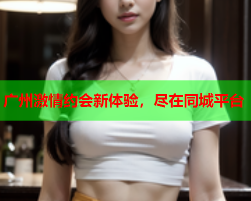 广州激情约会新体验,尽在同城平台  第1张 广州激情约会新体验,尽在同城平台  第1张