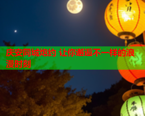 庆安同城炮约 让你邂逅不一样的浪漫时刻  第1张 庆安同城炮约 让你邂逅不一样的浪漫时刻  第1张