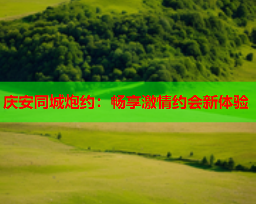 庆安同城炮约:畅享激情约会新体验  第2张 庆安同城炮约:畅享激情约会新体验  第2张