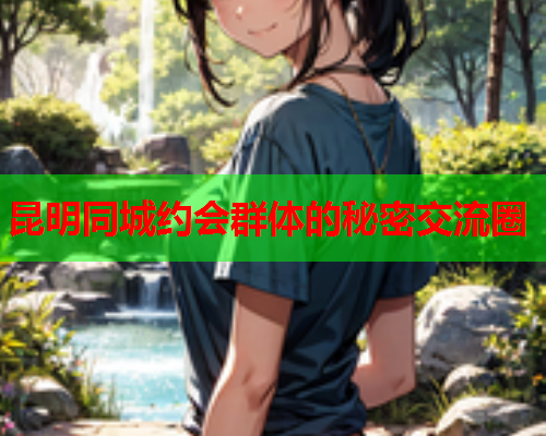 昆明同城约会群体的秘密交流圈  第1张 昆明同城约会群体的秘密交流圈  第1张