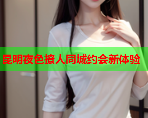 昆明夜色撩人同城约会新体验  第1张 昆明夜色撩人同城约会新体验  第1张