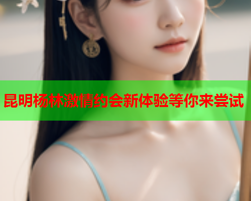 昆明杨林激情约会新体验等你来尝试  第1张 昆明杨林激情约会新体验等你来尝试  第1张