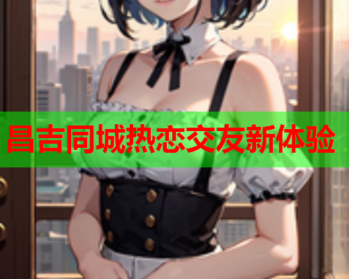 昌吉同城热恋交友新体验  第1张 昌吉同城热恋交友新体验  第1张