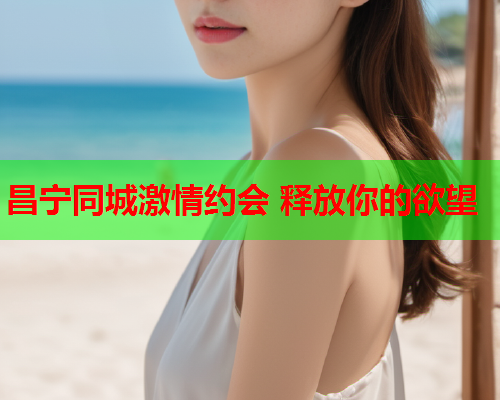 昌宁同城激情约会 释放你的欲望  第1张 昌宁同城激情约会 释放你的欲望  第1张