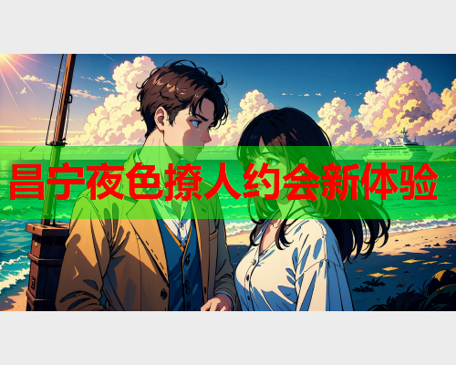 昌宁夜色撩人约会新体验  第1张 昌宁夜色撩人约会新体验  第1张
