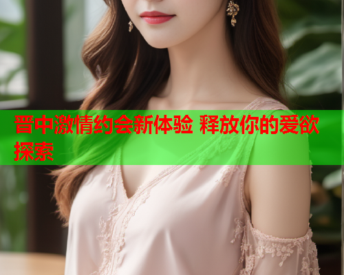 晋中激情约会新体验 释放你的爱欲探索  第1张 晋中激情约会新体验 释放你的爱欲探索  第1张