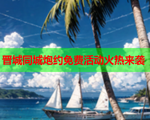 晋城同城炮约免费活动火热来袭  第1张 晋城同城炮约免费活动火热来袭  第1张