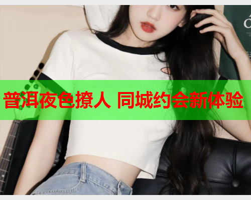 普洱夜色撩人 同城约会新体验  第1张 普洱夜色撩人 同城约会新体验  第1张