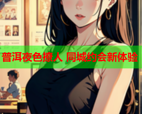 普洱夜色撩人 同城约会新体验  第2张 普洱夜色撩人 同城约会新体验  第2张