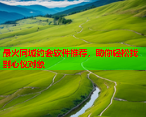 最火同城约会软件推荐,助你轻松找到心仪对象  第2张 最火同城约会软件推荐,助你轻松找到心仪对象  第2张