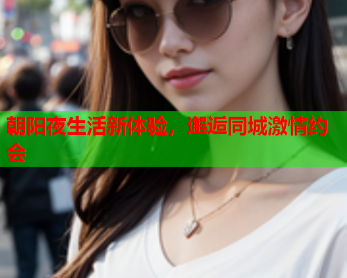 朝阳夜生活新体验,邂逅同城激情约会  第1张 朝阳夜生活新体验,邂逅同城激情约会  第1张
