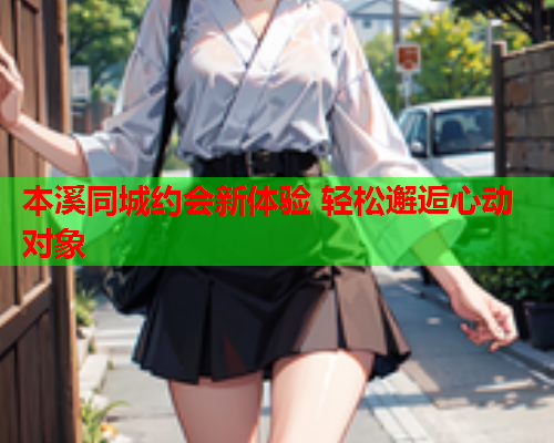 本溪同城约会新体验 轻松邂逅心动对象  第1张 本溪同城约会新体验 轻松邂逅心动对象  第1张