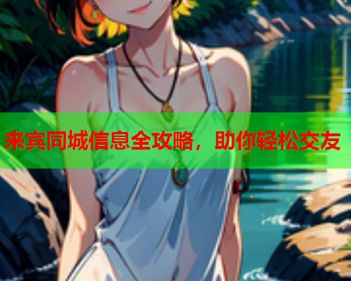 来宾同城信息全攻略,助你轻松交友  第1张 来宾同城信息全攻略,助你轻松交友  第1张