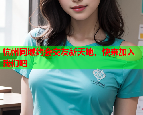 杭州同城约会交友新天地,快来加入我们吧  第1张 杭州同城约会交友新天地,快来加入我们吧  第1张