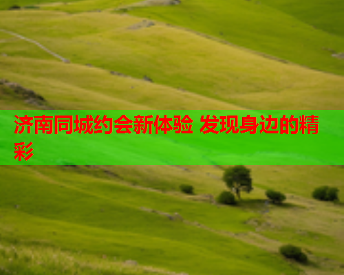 济南同城约会新体验 发现身边的精彩  第1张 济南同城约会新体验 发现身边的精彩  第1张