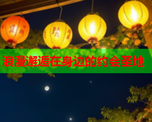 浪漫邂逅在身边的约会圣地  第1张 浪漫邂逅在身边的约会圣地  第1张
