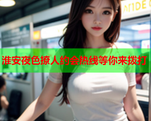 淮安夜色撩人约会热线等你来拨打  第1张 淮安夜色撩人约会热线等你来拨打  第1张