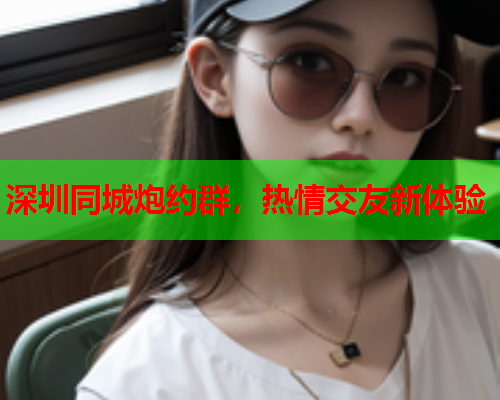 深圳同城炮约群,热情交友新体验  第1张 深圳同城炮约群,热情交友新体验  第1张