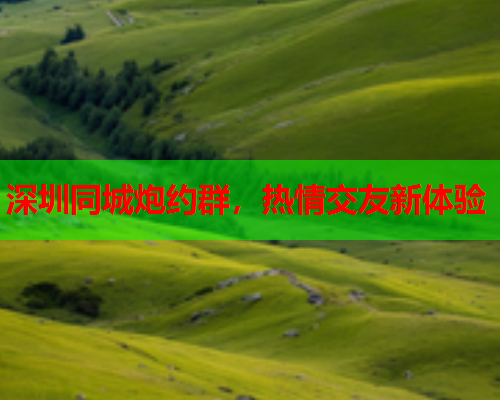 深圳同城炮约群,热情交友新体验  第2张 深圳同城炮约群,热情交友新体验  第2张
