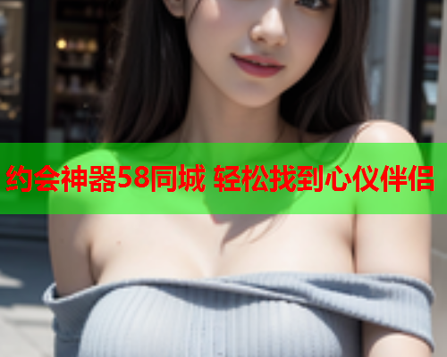 约会神器58同城 轻松找到心仪伴侣  第1张 约会神器58同城 轻松找到心仪伴侣  第1张