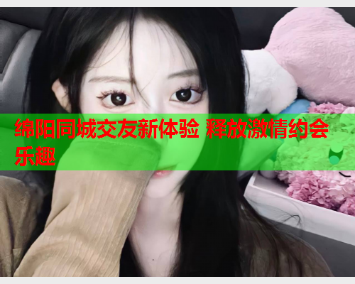 绵阳同城交友新体验 释放激情约会乐趣  第1张 绵阳同城交友新体验 释放激情约会乐趣  第1张