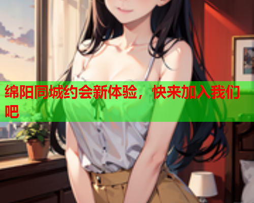 绵阳同城约会新体验,快来加入我们吧  第1张 绵阳同城约会新体验,快来加入我们吧  第1张