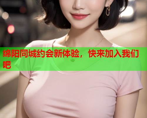 绵阳同城约会新体验,快来加入我们吧  第2张 绵阳同城约会新体验,快来加入我们吧  第2张