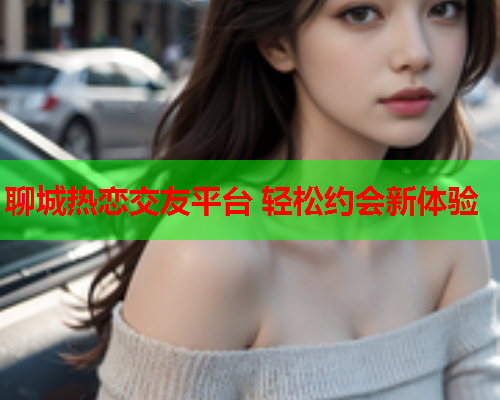 聊城热恋交友平台 轻松约会新体验  第1张 聊城热恋交友平台 轻松约会新体验  第1张