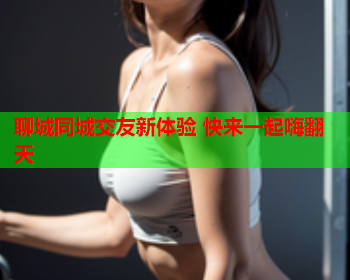 聊城同城交友新体验 快来一起嗨翻天  第1张 聊城同城交友新体验 快来一起嗨翻天  第1张