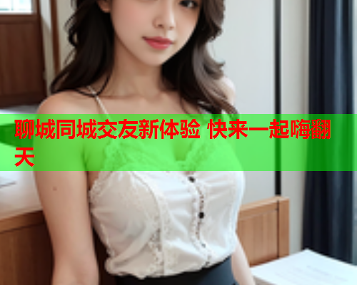 聊城同城交友新体验 快来一起嗨翻天  第2张 聊城同城交友新体验 快来一起嗨翻天  第2张
