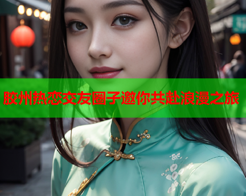 胶州热恋交友圈子邀你共赴浪漫之旅  第2张 胶州热恋交友圈子邀你共赴浪漫之旅  第2张