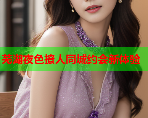 芜湖夜色撩人同城约会新体验  第1张 芜湖夜色撩人同城约会新体验  第1张